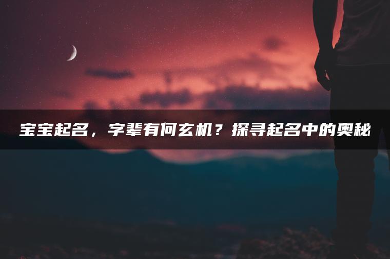 宝宝起名，字辈有何玄机？探寻起名中的奥秘