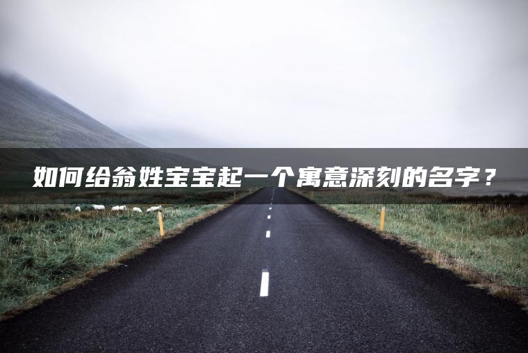 如何给翁姓宝宝起一个寓意深刻的名字？