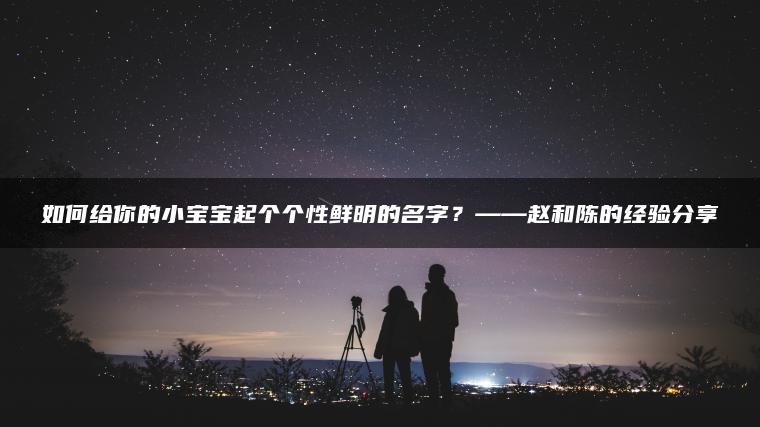 如何给你的小宝宝起个个性鲜明的名字？——赵和陈的经验分享