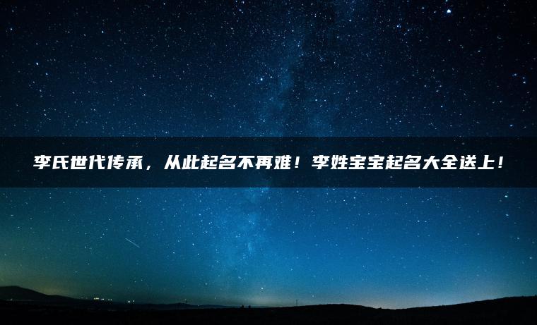 李氏世代传承，从此起名不再难！李姓宝宝起名大全送上！