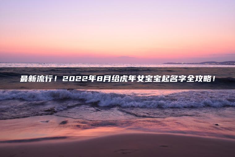 最新流行！2022年8月给虎年女宝宝起名字全攻略！