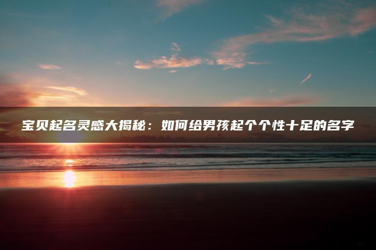 宝贝起名灵感大揭秘：如何给男孩起个个性十足的名字