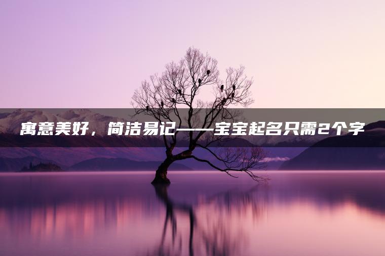 寓意美好，简洁易记——宝宝起名只需2个字