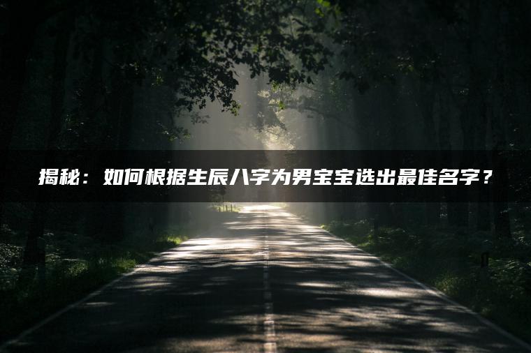 揭秘：如何根据生辰八字为男宝宝选出最佳名字？