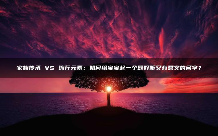 家族传承 VS 流行元素：如何给宝宝起一个既好听又有意义的名字？