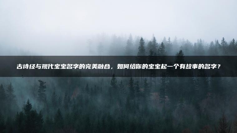 古诗经与现代宝宝名字的完美融合，如何给你的宝宝起一个有故事的名字？