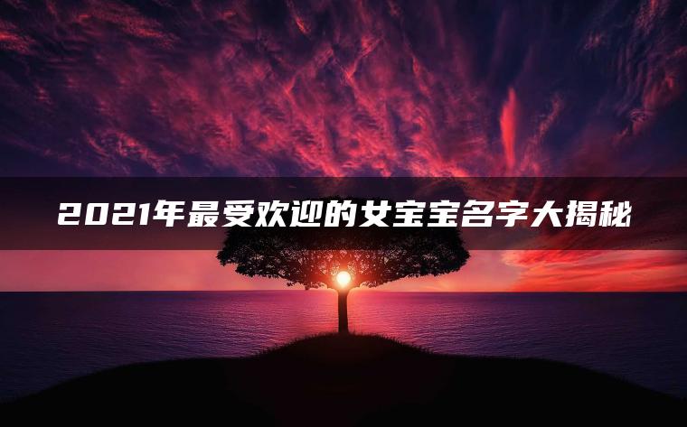 2021年最受欢迎的女宝宝名字大揭秘