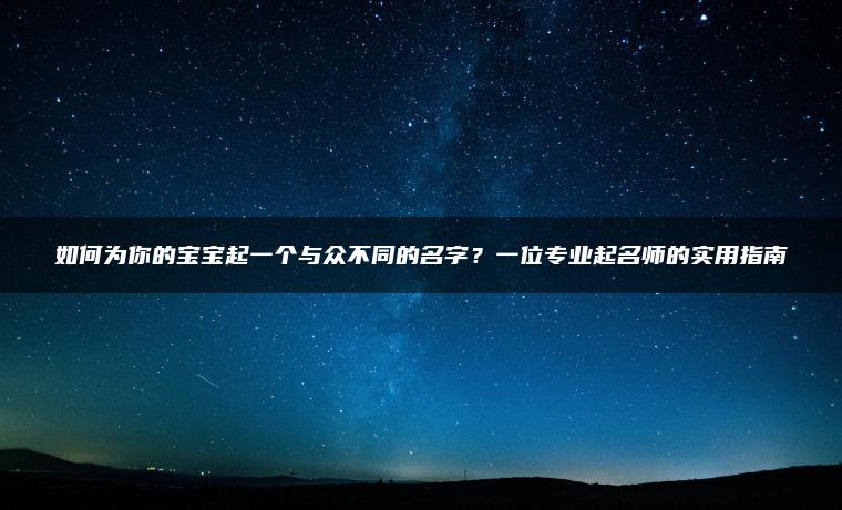 如何为你的宝宝起一个与众不同的名字？一位专业起名师的实用指南