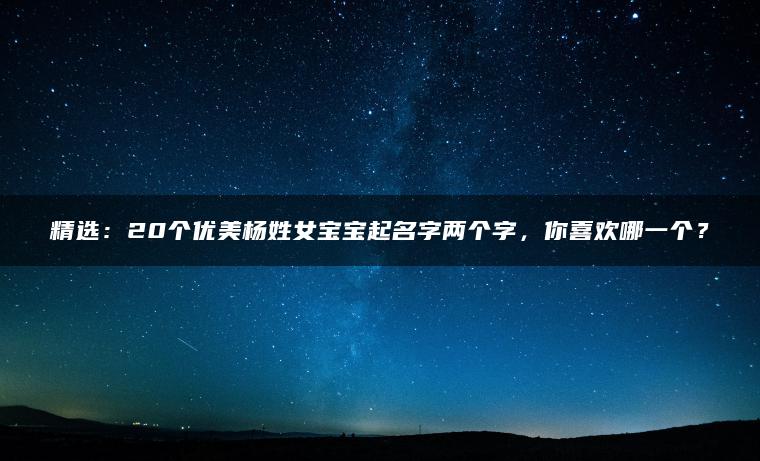 精选：20个优美杨姓女宝宝起名字两个字，你喜欢哪一个？