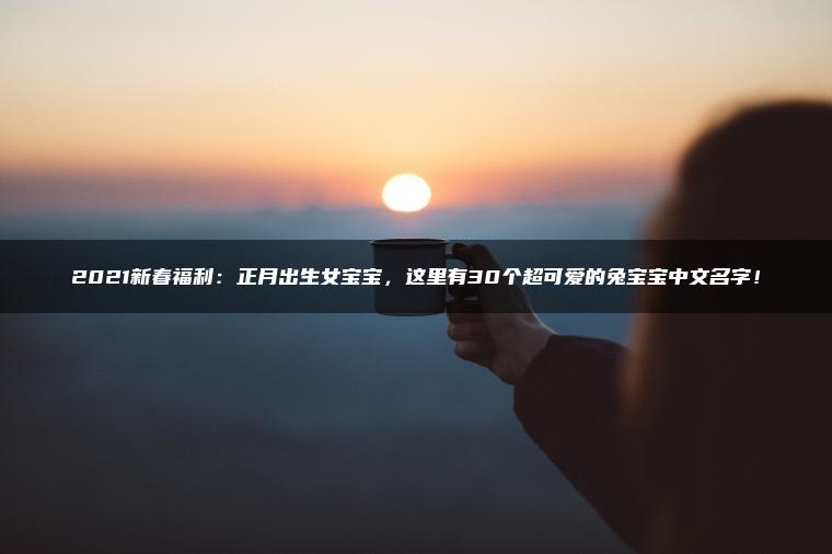 2021新春福利：正月出生女宝宝，这里有30个超可爱的兔宝宝中文名字！