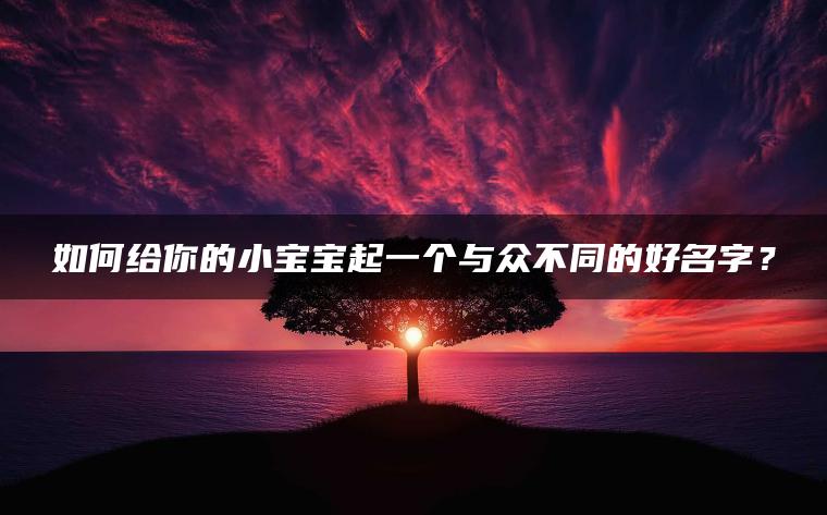 如何给你的小宝宝起一个与众不同的好名字？