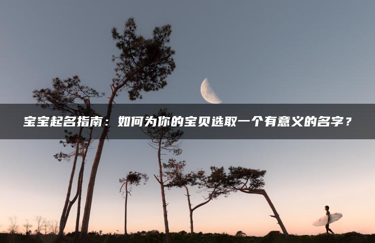 宝宝起名指南：如何为你的宝贝选取一个有意义的名字？