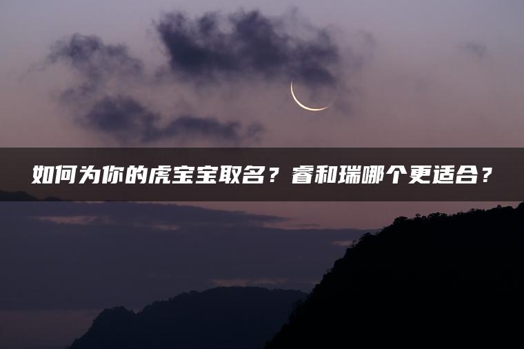 如何为你的虎宝宝取名？睿和瑞哪个更适合？