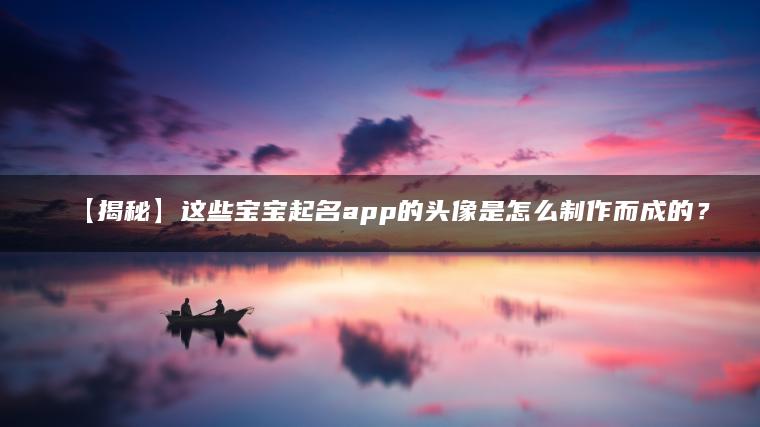 【揭秘】这些宝宝起名app的头像是怎么制作而成的？