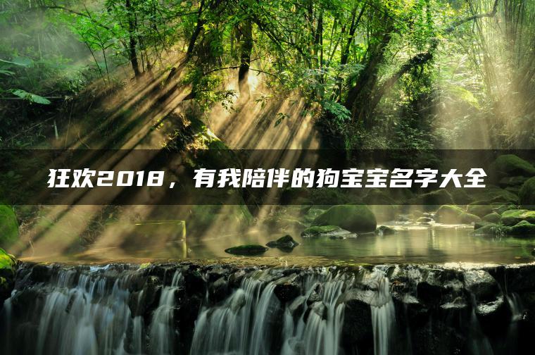 狂欢2018，有我陪伴的狗宝宝名字大全