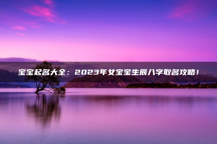 宝宝起名大全：2023年女宝宝生辰八字取名攻略！