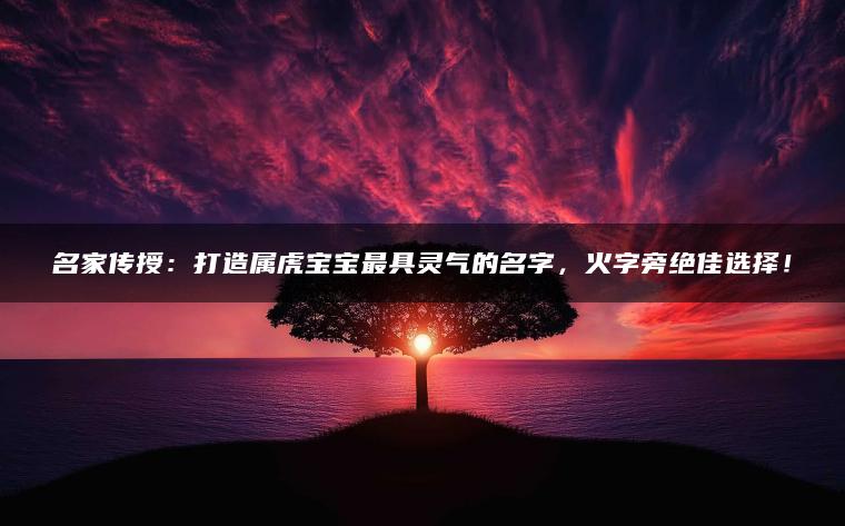 名家传授：打造属虎宝宝最具灵气的名字，火字旁绝佳选择！