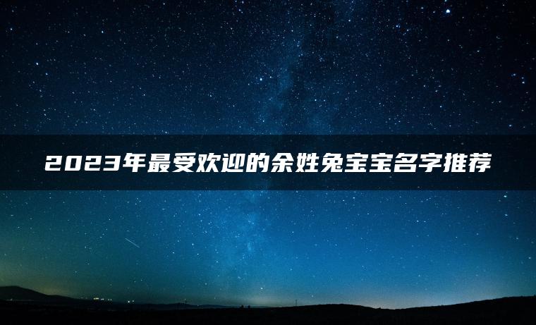 2023年最受欢迎的余姓兔宝宝名字推荐