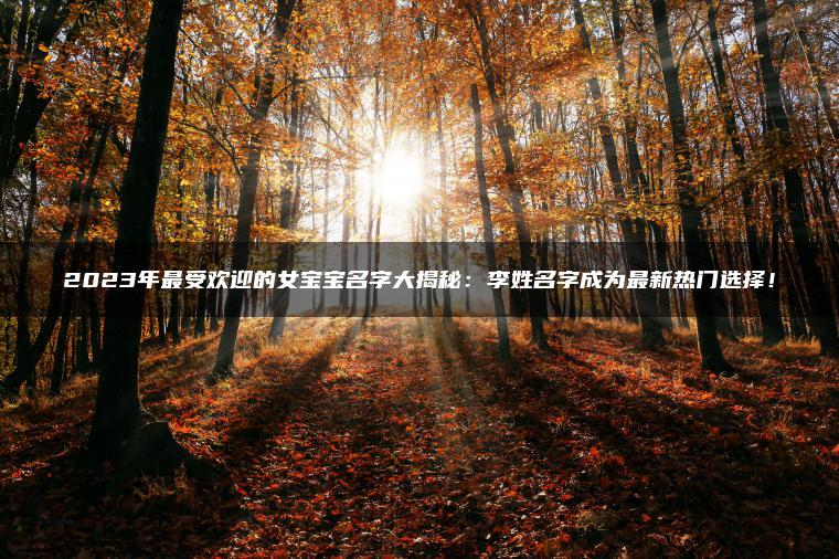 2023年最受欢迎的女宝宝名字大揭秘：李姓名字成为最新热门选择！