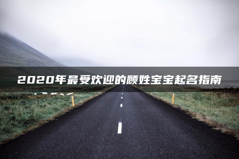 2020年最受欢迎的顾姓宝宝起名指南