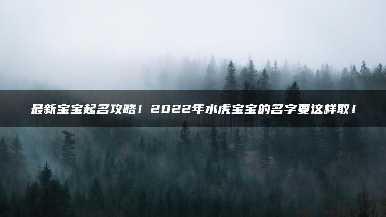 最新宝宝起名攻略！2022年水虎宝宝的名字要这样取！