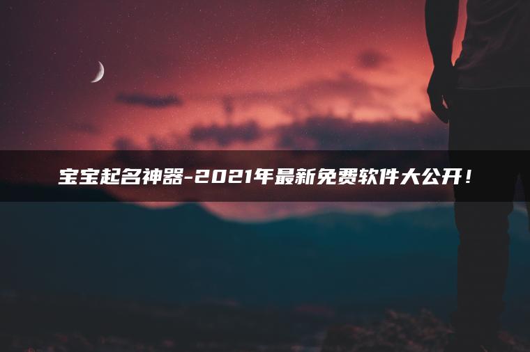 宝宝起名神器-2021年最新免费软件大公开！