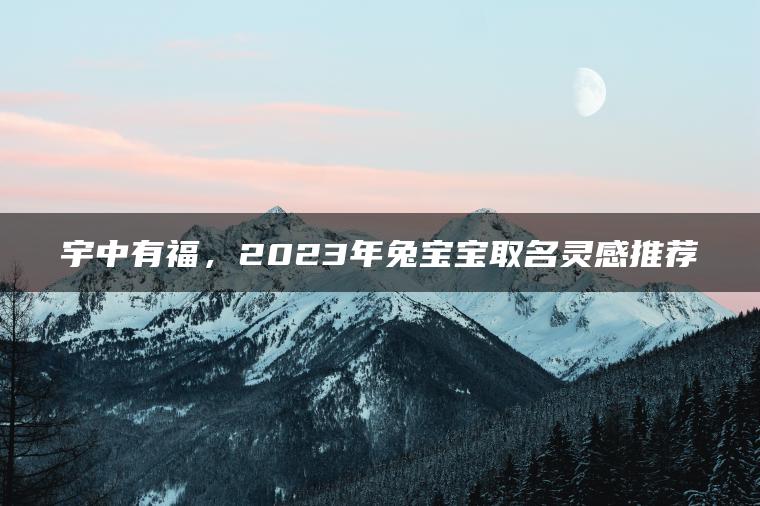 宇中有福，2023年兔宝宝取名灵感推荐