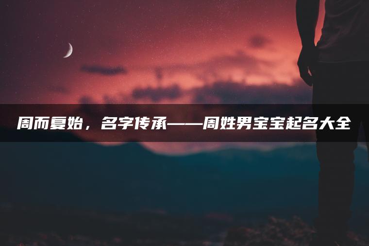 周而复始，名字传承——周姓男宝宝起名大全