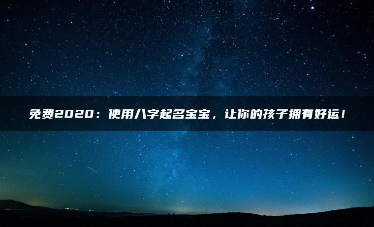 免费2020：使用八字起名宝宝，让你的孩子拥有好运！