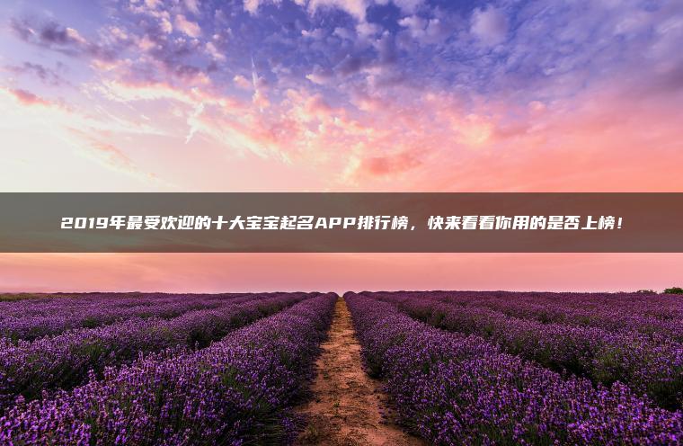 2019年最受欢迎的十大宝宝起名APP排行榜，快来看看你用的是否上榜！