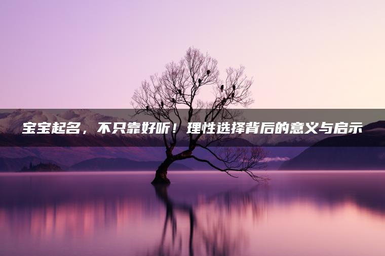 宝宝起名，不只靠好听！理性选择背后的意义与启示