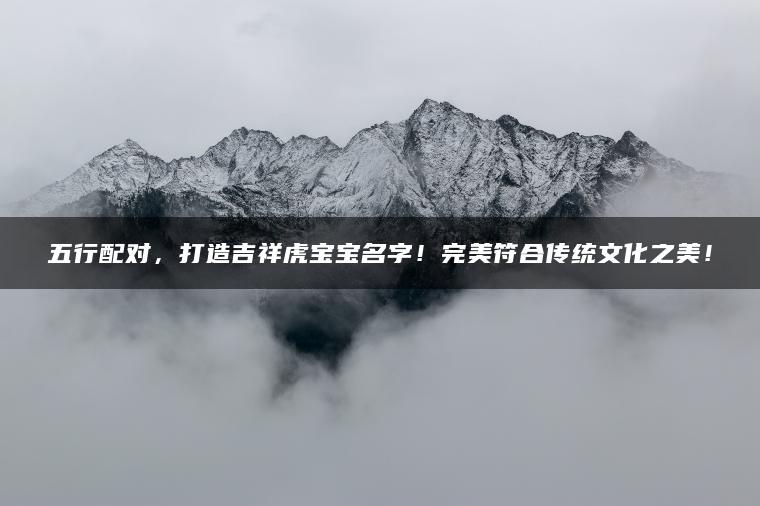 五行配对，打造吉祥虎宝宝名字！完美符合传统文化之美！