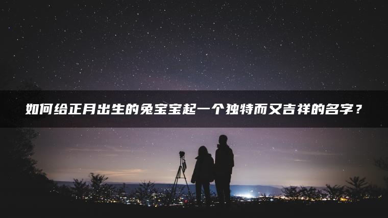 如何给正月出生的兔宝宝起一个独特而又吉祥的名字？