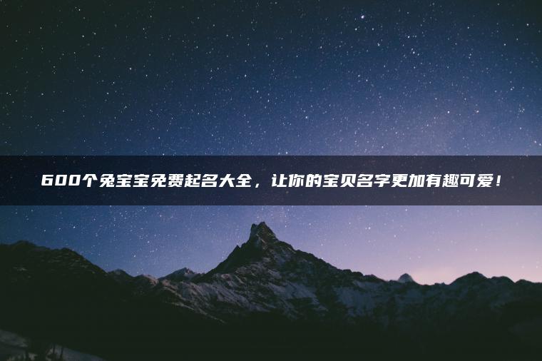 600个兔宝宝免费起名大全，让你的宝贝名字更加有趣可爱！