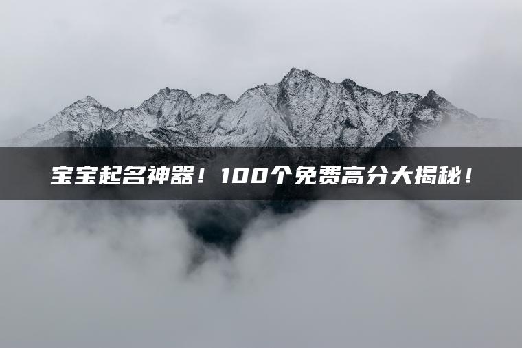 宝宝起名神器！100个免费高分大揭秘！