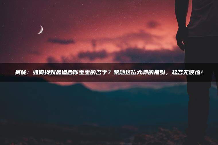 揭秘：如何找到最适合你宝宝的名字？跟随这位大师的指引，起名无烦恼！