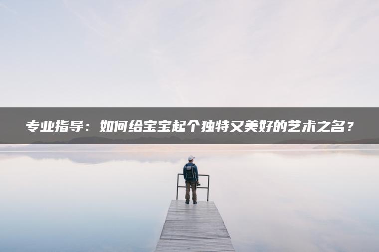 专业指导：如何给宝宝起个独特又美好的艺术之名？