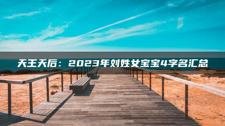 天王天后：2023年刘姓女宝宝4字名汇总