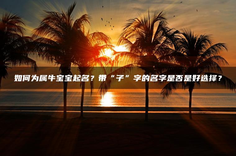 如何为属牛宝宝起名？带“子”字的名字是否是好选择？