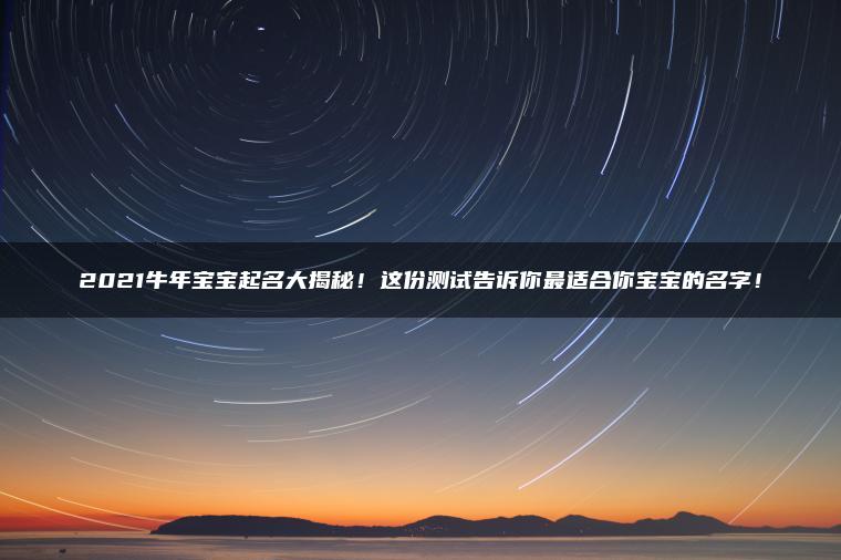 2021牛年宝宝起名大揭秘！这份测试告诉你最适合你宝宝的名字！