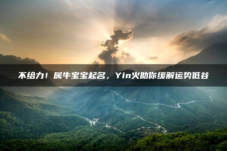 不给力！属牛宝宝起名，Yin火助你缓解运势低谷