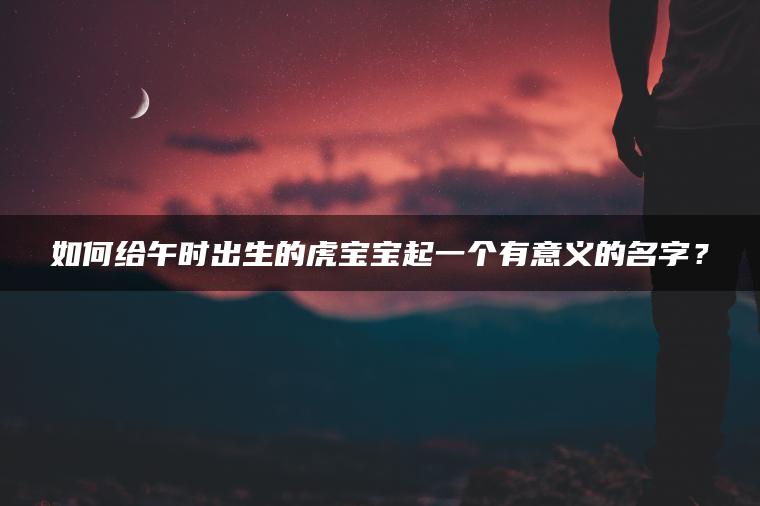 如何给午时出生的虎宝宝起一个有意义的名字？