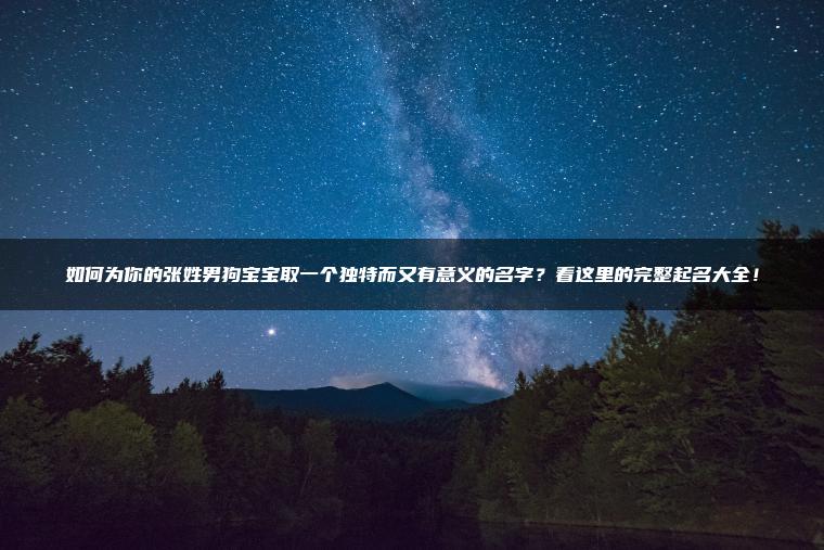 如何为你的张姓男狗宝宝取一个独特而又有意义的名字？看这里的完整起名大全！