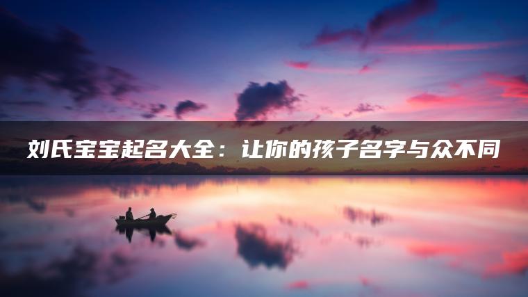 刘氏宝宝起名大全：让你的孩子名字与众不同