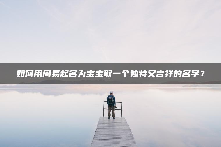 如何用周易起名为宝宝取一个独特又吉祥的名字？