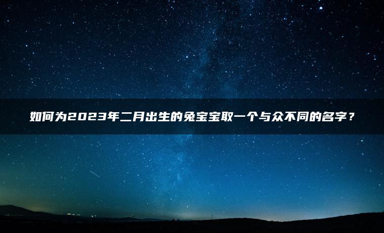 如何为2023年二月出生的兔宝宝取一个与众不同的名字？