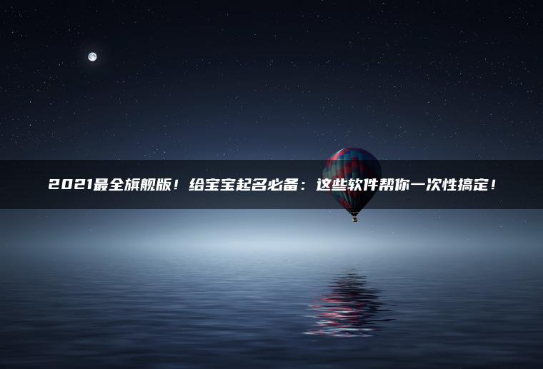 2021最全旗舰版！给宝宝起名必备：这些软件帮你一次性搞定！