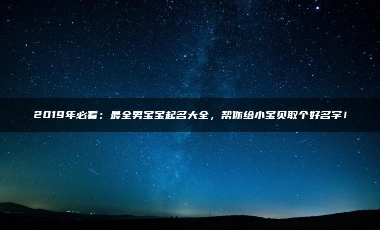 2019年必看：最全男宝宝起名大全，帮你给小宝贝取个好名字！