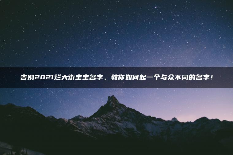 告别2021烂大街宝宝名字，教你如何起一个与众不同的名字！