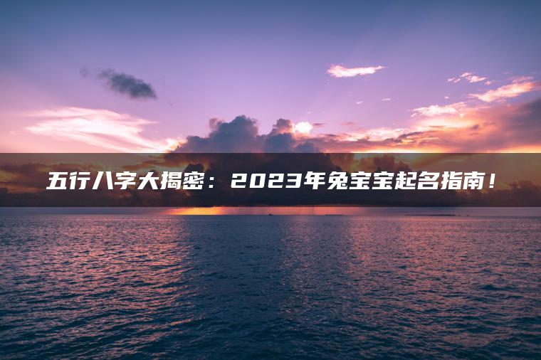 五行八字大揭密：2023年兔宝宝起名指南！